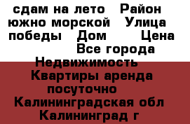 сдам на лето › Район ­ южно-морской › Улица ­ победы › Дом ­ 1 › Цена ­ 3 000 - Все города Недвижимость » Квартиры аренда посуточно   . Калининградская обл.,Калининград г.